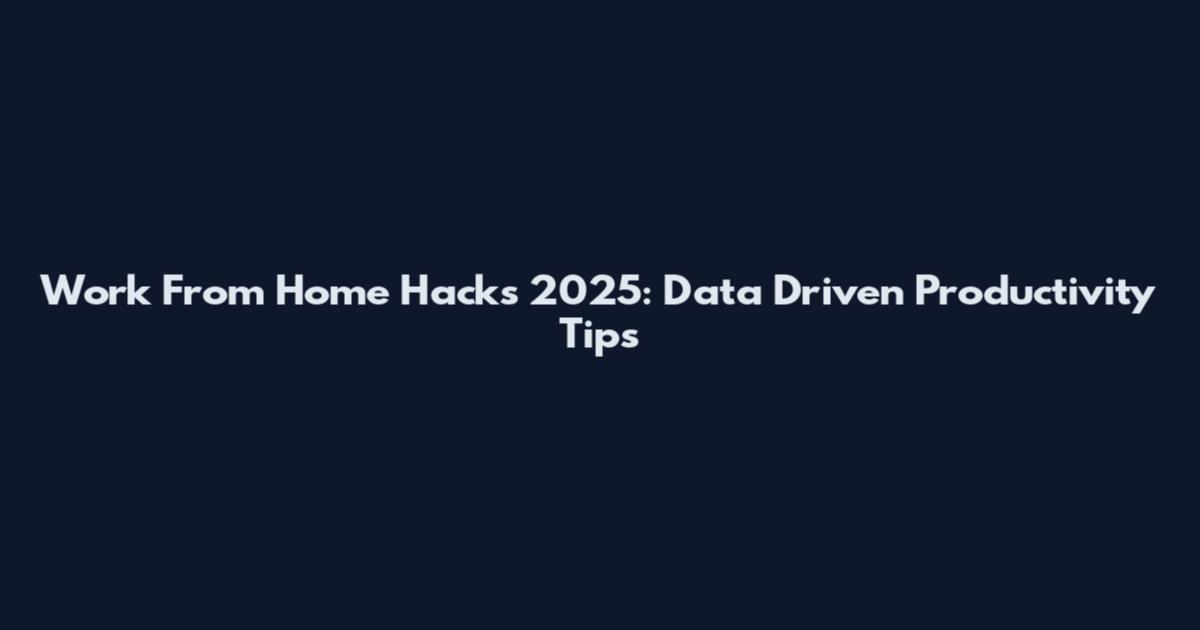 Work From Home Hacks 2025: Data Driven Productivity Tips