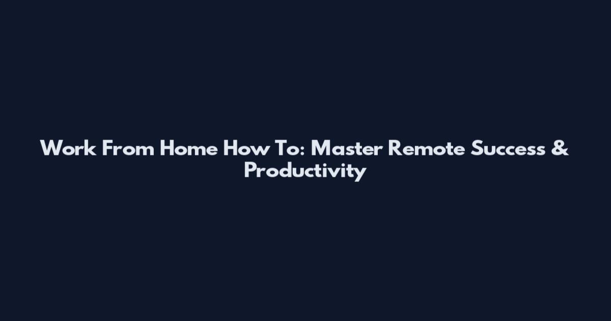 Work From Home How To: Master Remote Success & Productivity