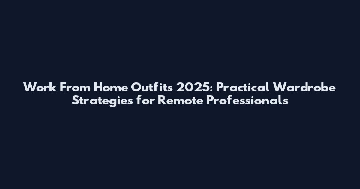 Work From Home Outfits 2025: Practical Wardrobe Strategies for Remote Professionals