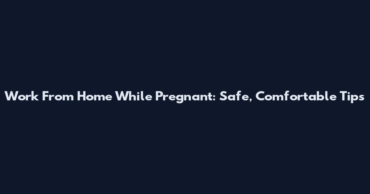 Work From Home While Pregnant: Safe, Comfortable Tips