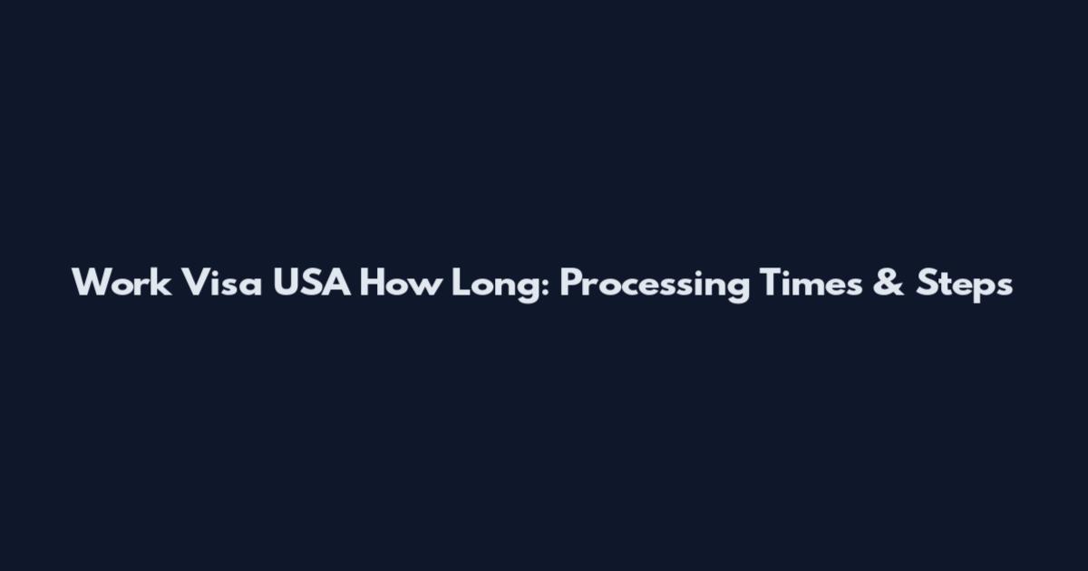 Work Visa USA How Long: Processing Times & Steps