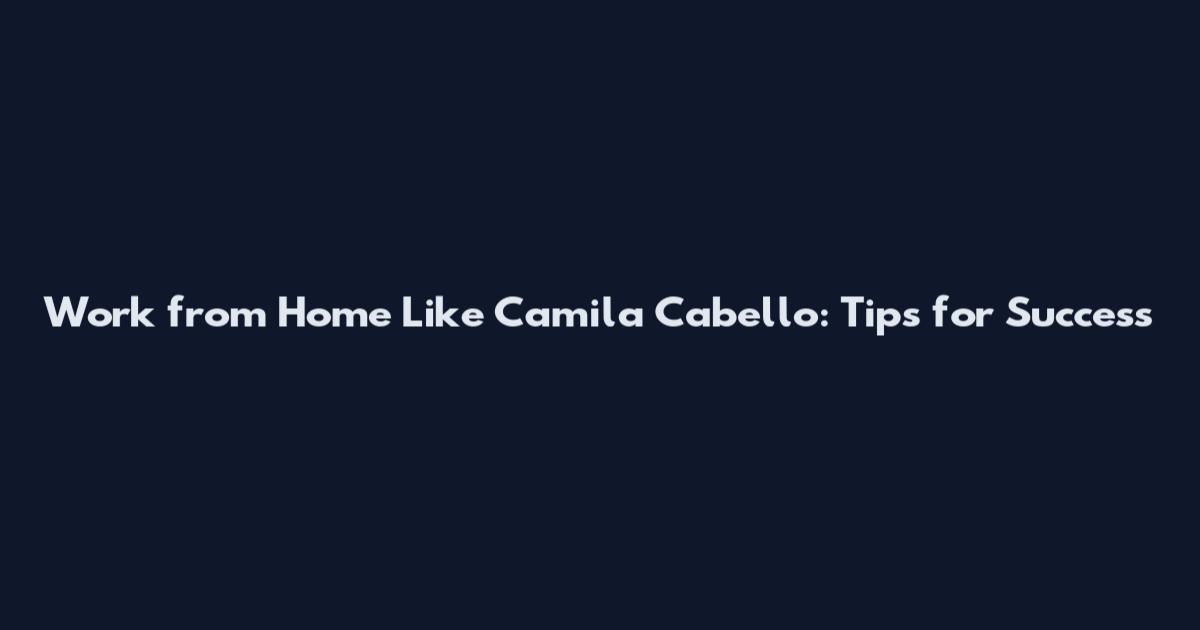 Work from Home Like Camila Cabello: Tips for Success
