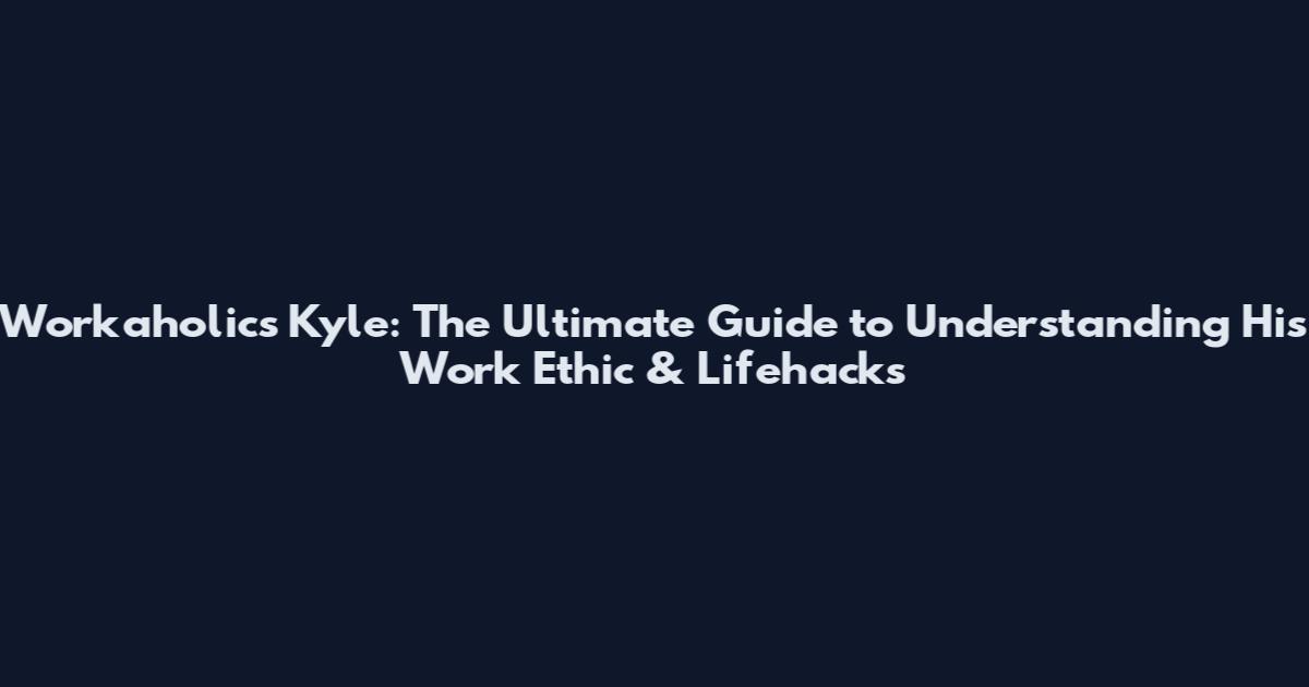 Workaholics Kyle: The Ultimate Guide to Understanding His Work Ethic & Lifehacks