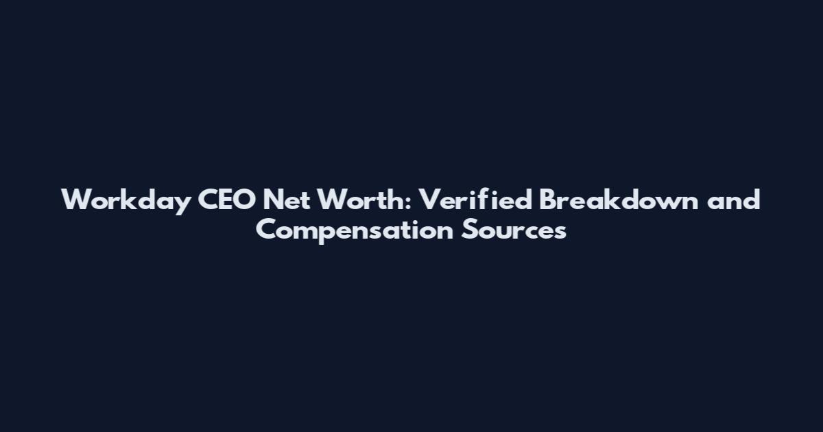 Workday CEO Net Worth: Verified Breakdown and Compensation Sources