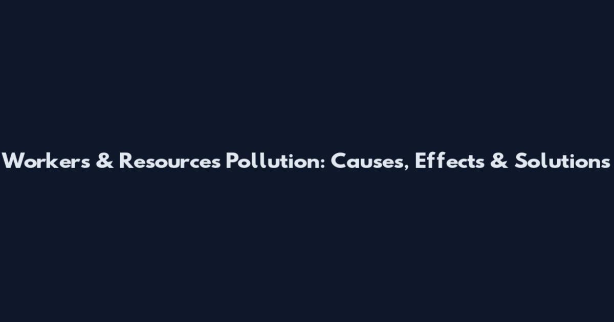Workers & Resources Pollution: Causes, Effects & Solutions