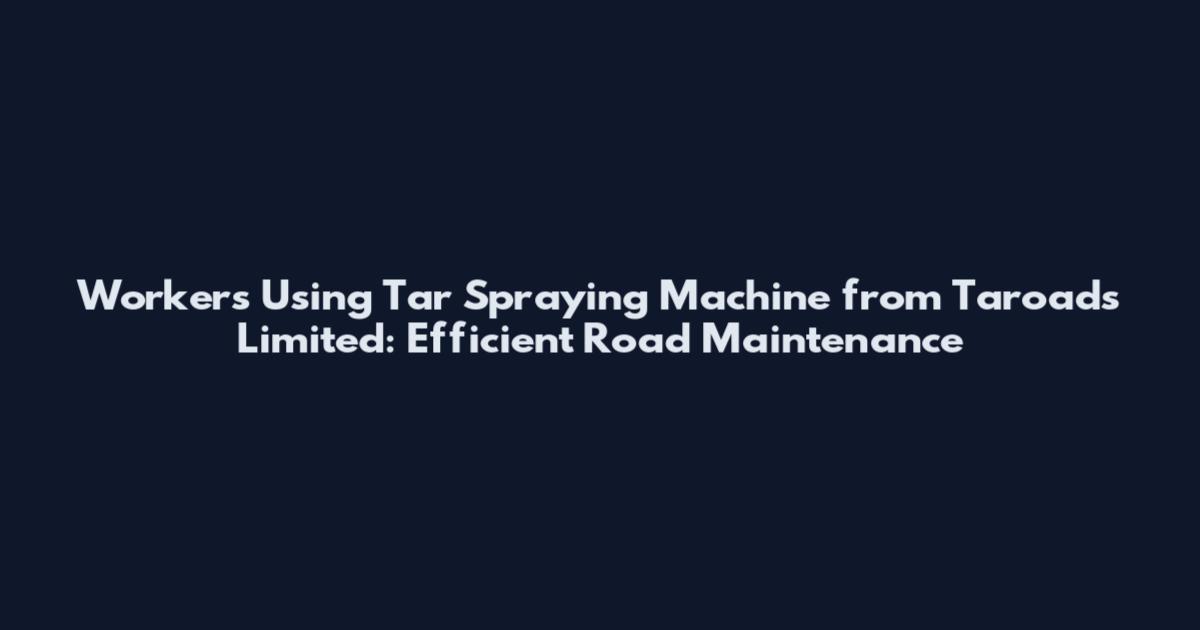 Workers Using Tar Spraying Machine from Taroads Limited: Efficient Road Maintenance
