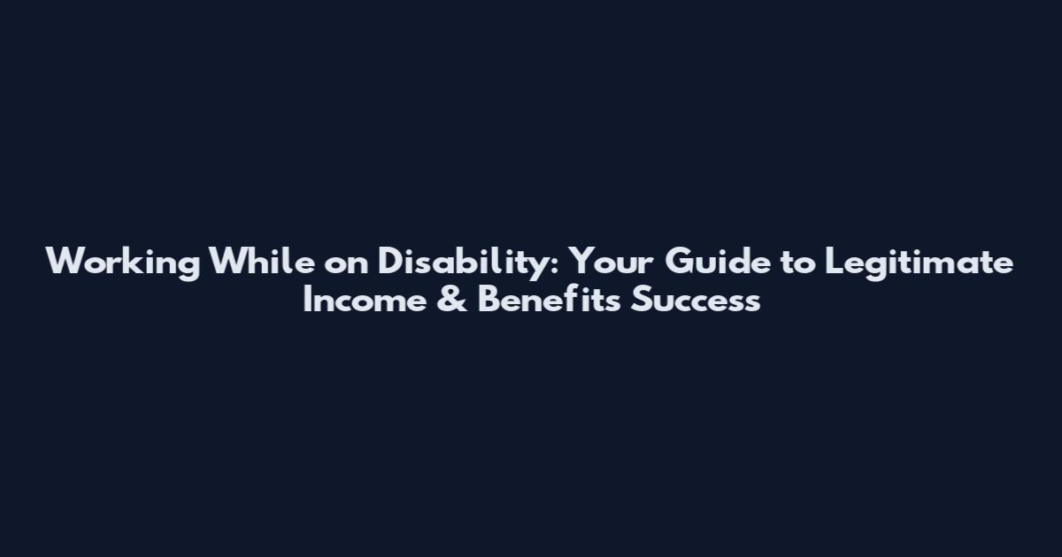 Working While on Disability: Your Guide to Legitimate Income & Benefits Success