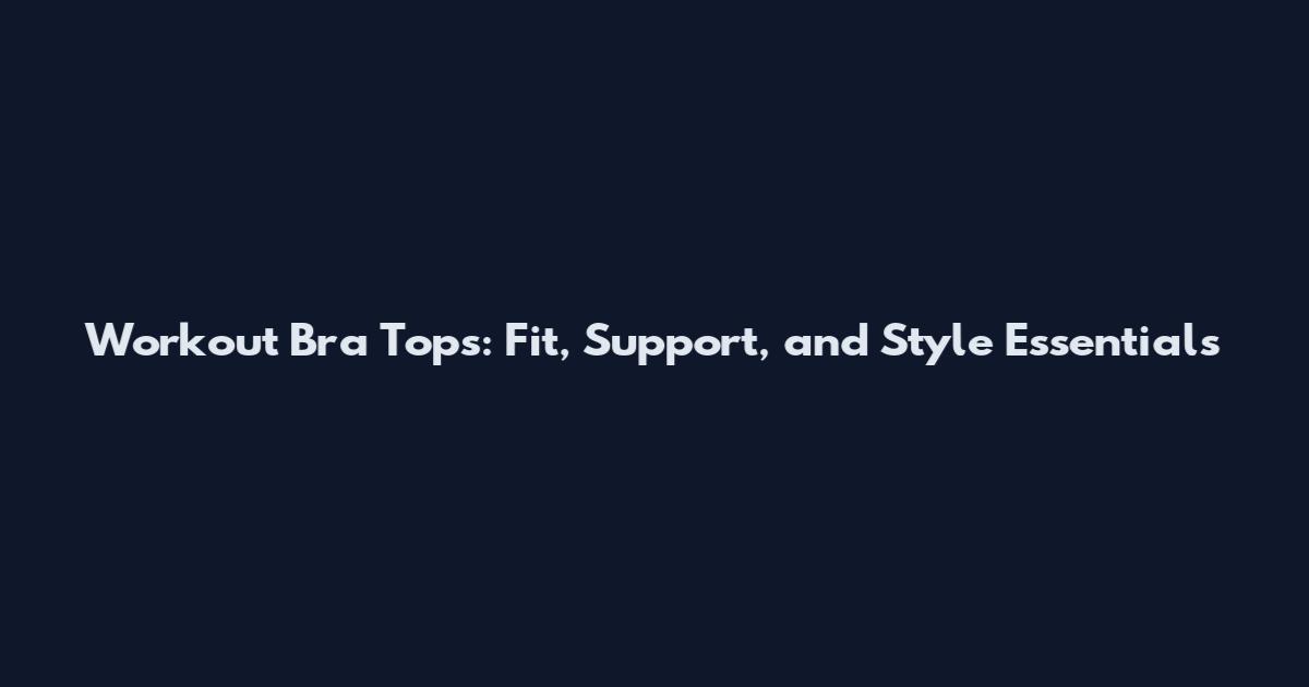 Workout Bra Tops: Fit, Support, and Style Essentials