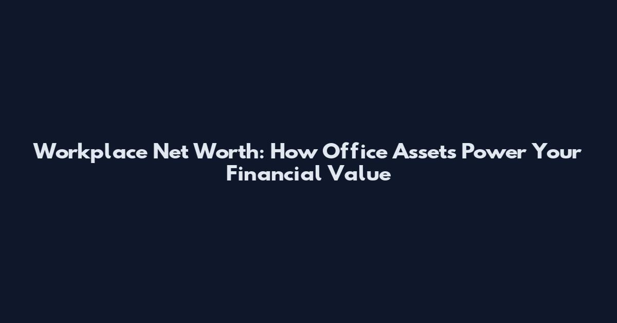 Workplace Net Worth: How Office Assets Power Your Financial Value