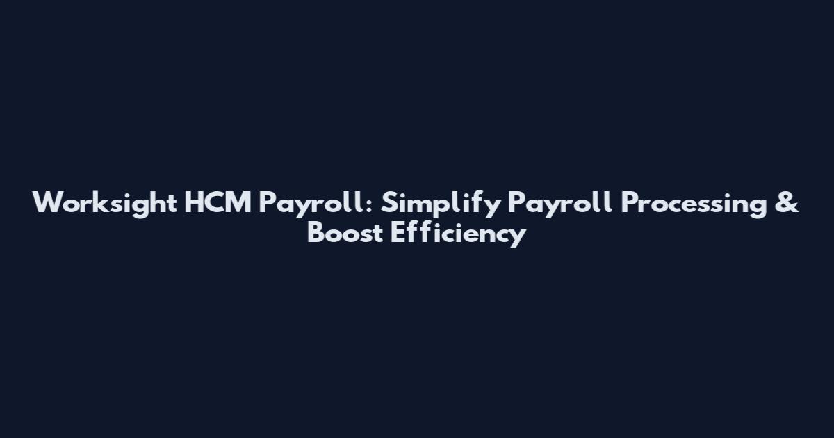 Worksight HCM Payroll: Simplify Payroll Processing & Boost Efficiency