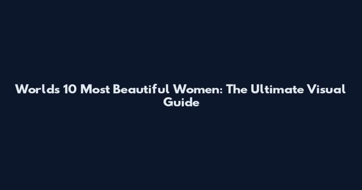 World's 10 Most Beautiful Women: The Ultimate Visual Guide