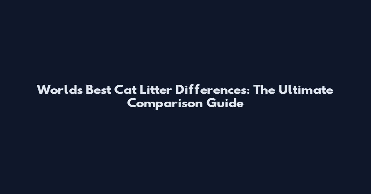 World's Best Cat Litter Differences: The Ultimate Comparison Guide