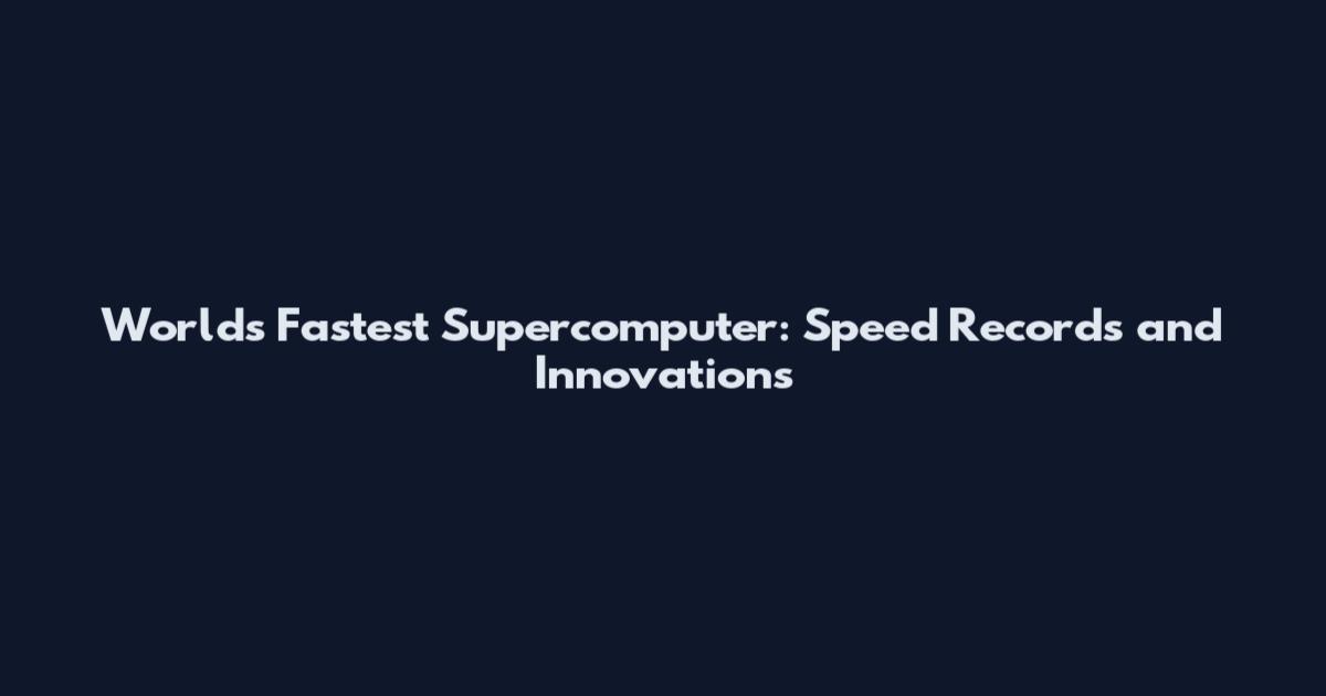 World's Fastest Supercomputer: Speed Records and Innovations