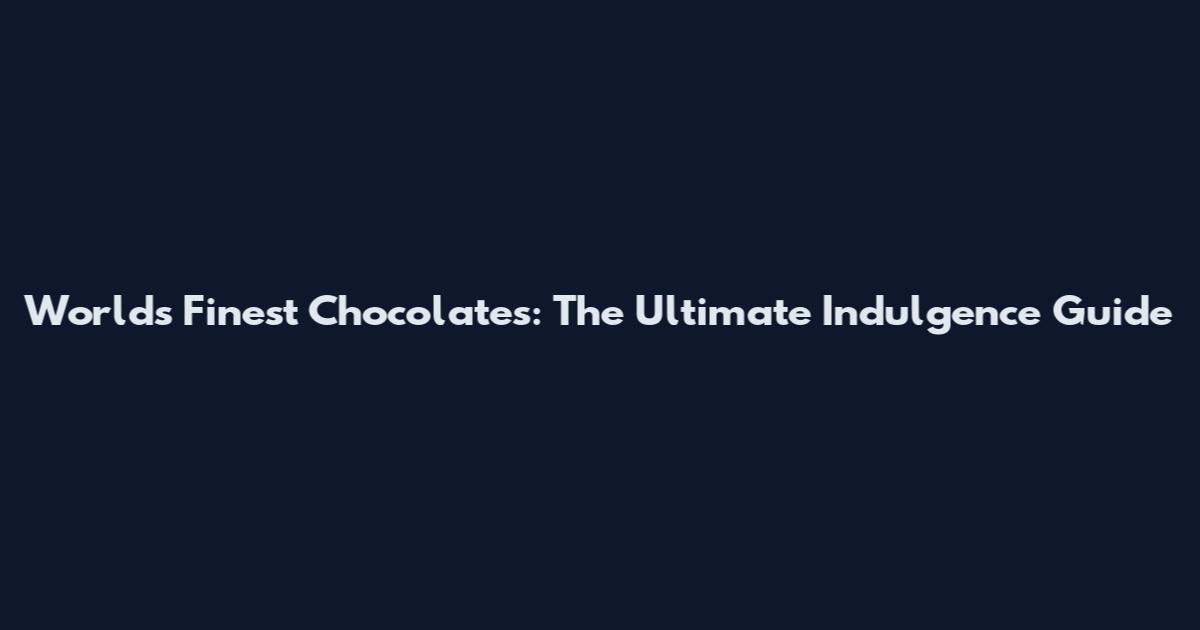 World's Finest Chocolates: The Ultimate Indulgence Guide