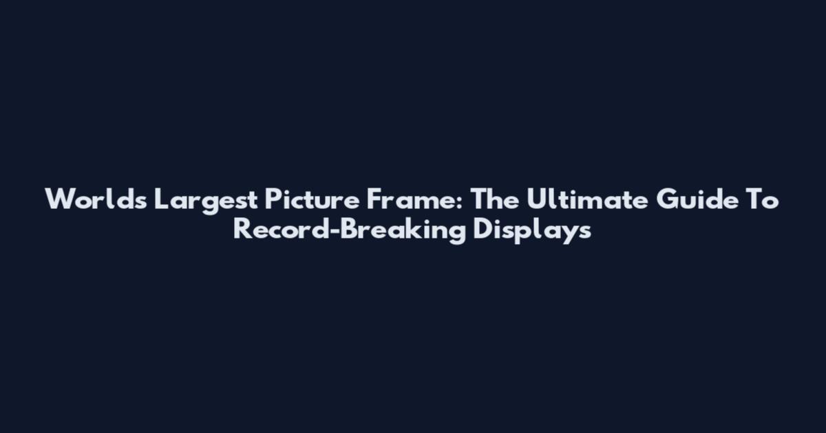 World's Largest Picture Frame: The Ultimate Guide To Record-Breaking Displays