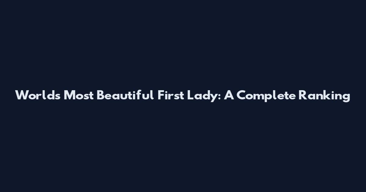 World's Most Beautiful First Lady: A Complete Ranking