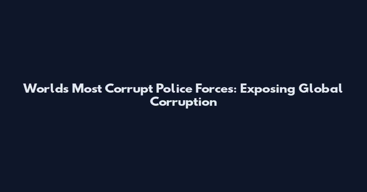 World's Most Corrupt Police Forces: Exposing Global Corruption