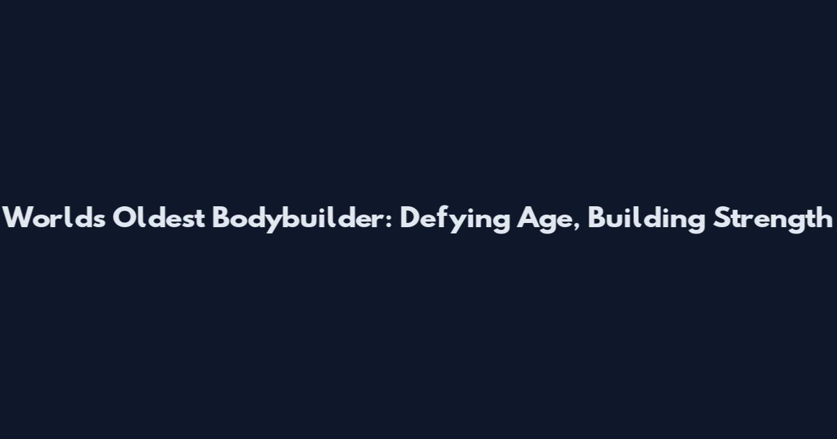 World's Oldest Bodybuilder: Defying Age, Building Strength