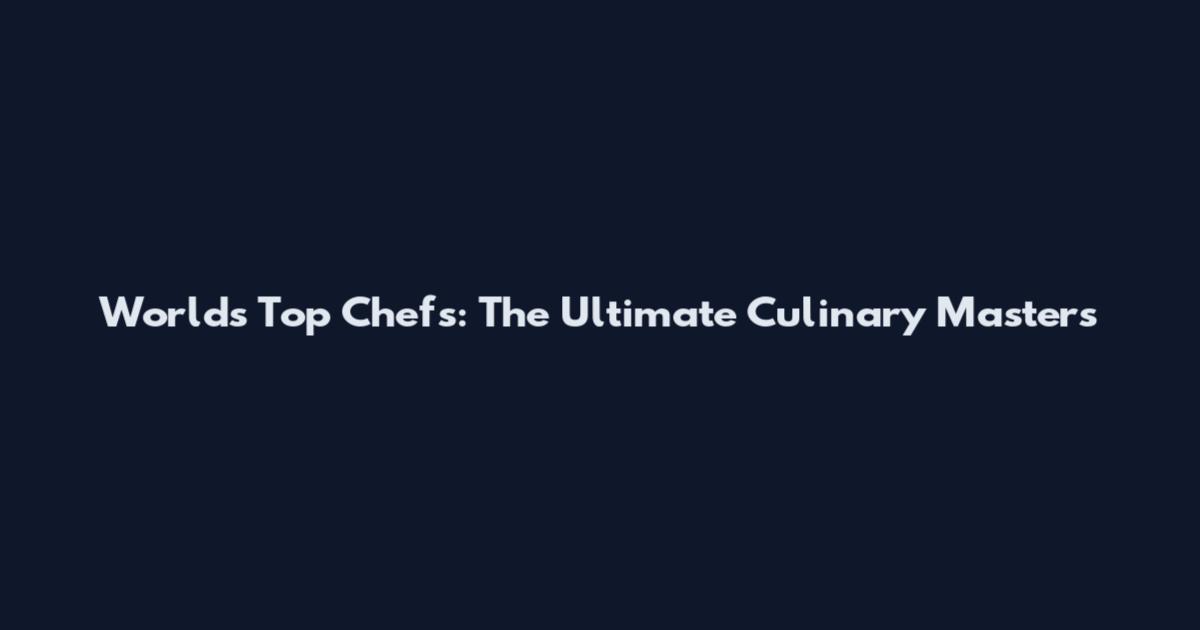 World's Top Chefs: The Ultimate Culinary Masters