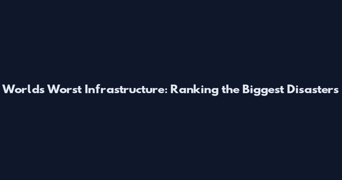 World's Worst Infrastructure: Ranking the Biggest Disasters