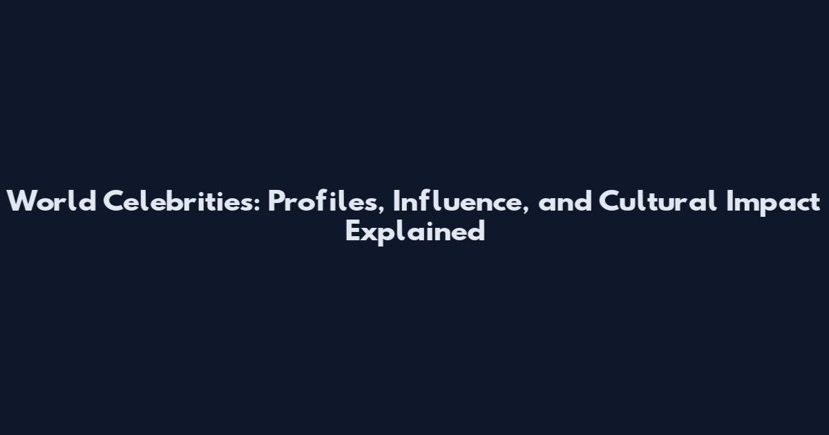World Celebrities: Profiles, Influence, and Cultural Impact Explained