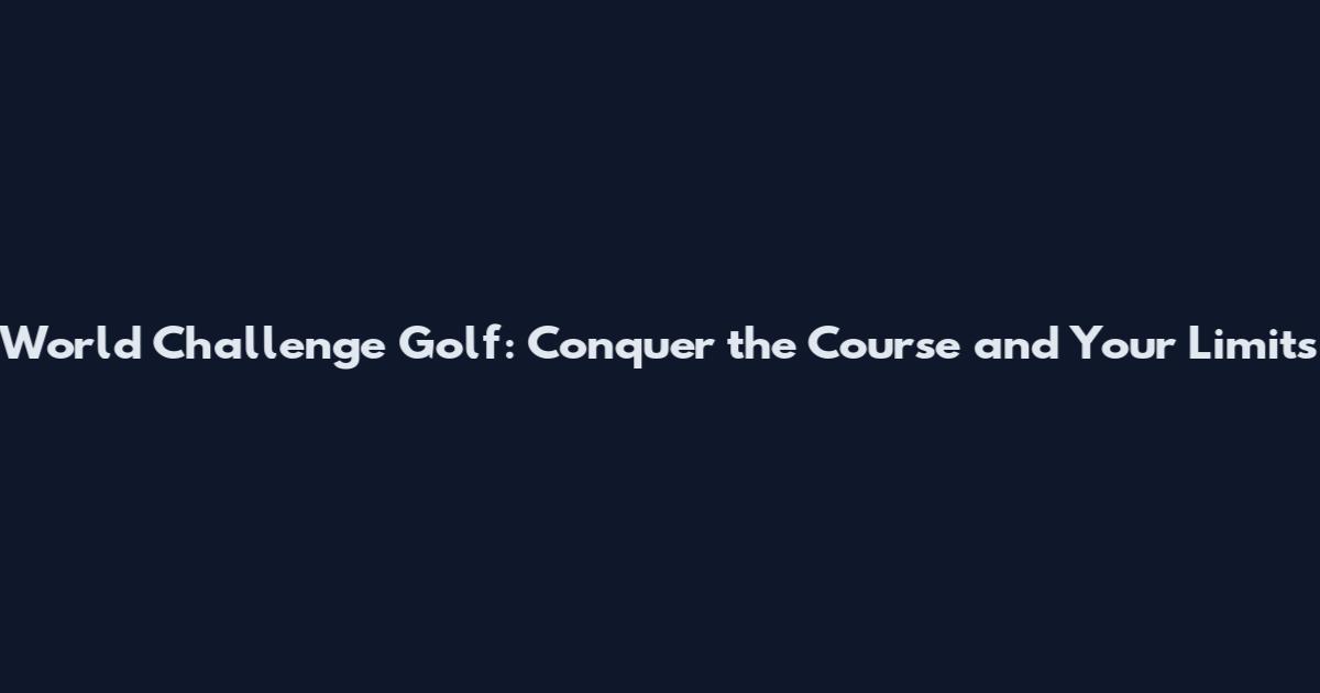 World Challenge Golf: Conquer the Course and Your Limits