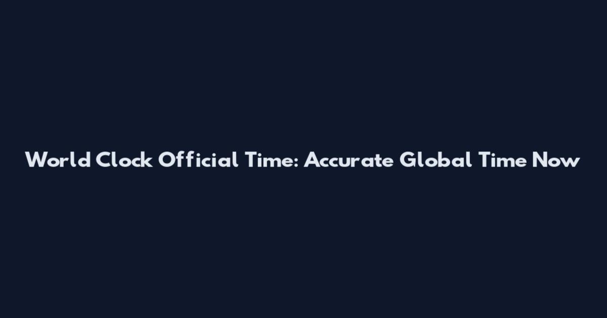 World Clock Official Time: Accurate Global Time Now