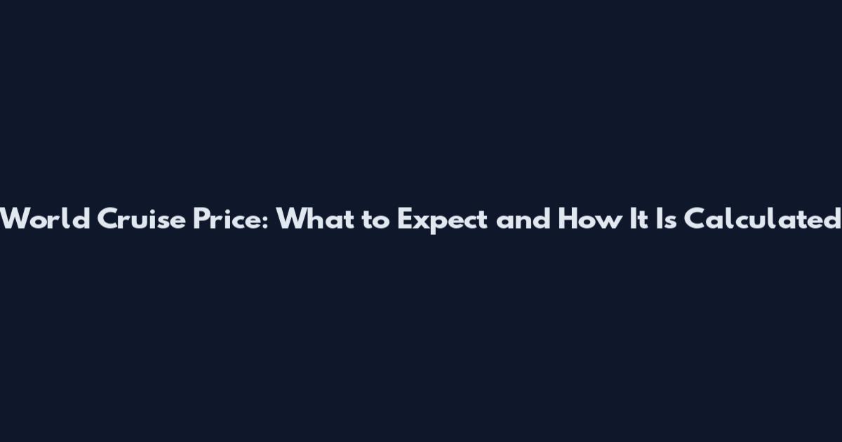World Cruise Price: What to Expect and How It Is Calculated