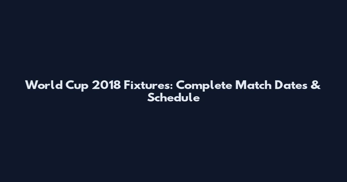 World Cup 2018 Fixtures: Complete Match Dates & Schedule