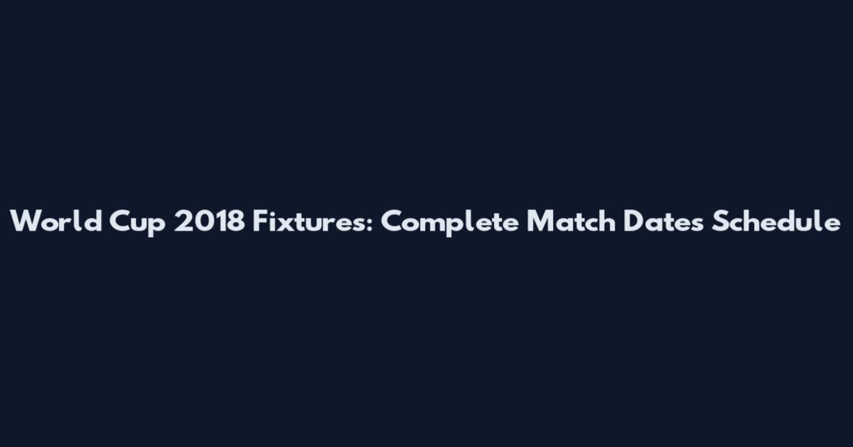 World Cup 2018 Fixtures: Complete Match Dates Schedule