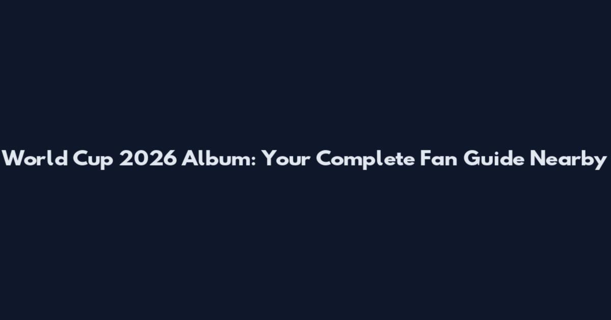 World Cup 2026 Album: Your Complete Fan Guide Nearby