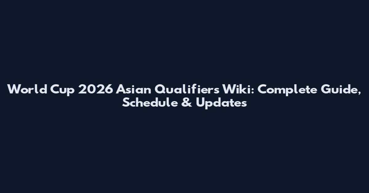 World Cup 2026 Asian Qualifiers Wiki: Complete Guide, Schedule & Updates