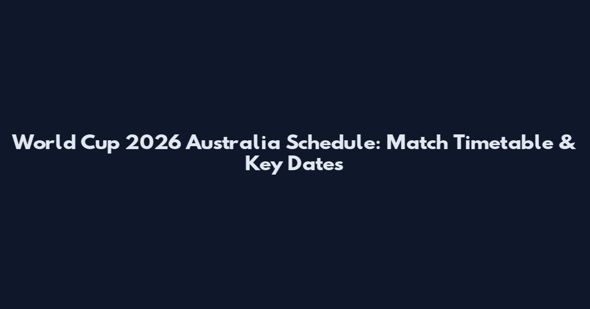 World Cup 2026 Australia Schedule: Match Timetable & Key Dates