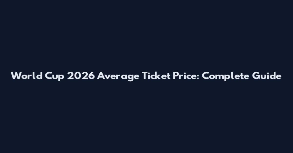 World Cup 2026 Average Ticket Price: Complete Guide