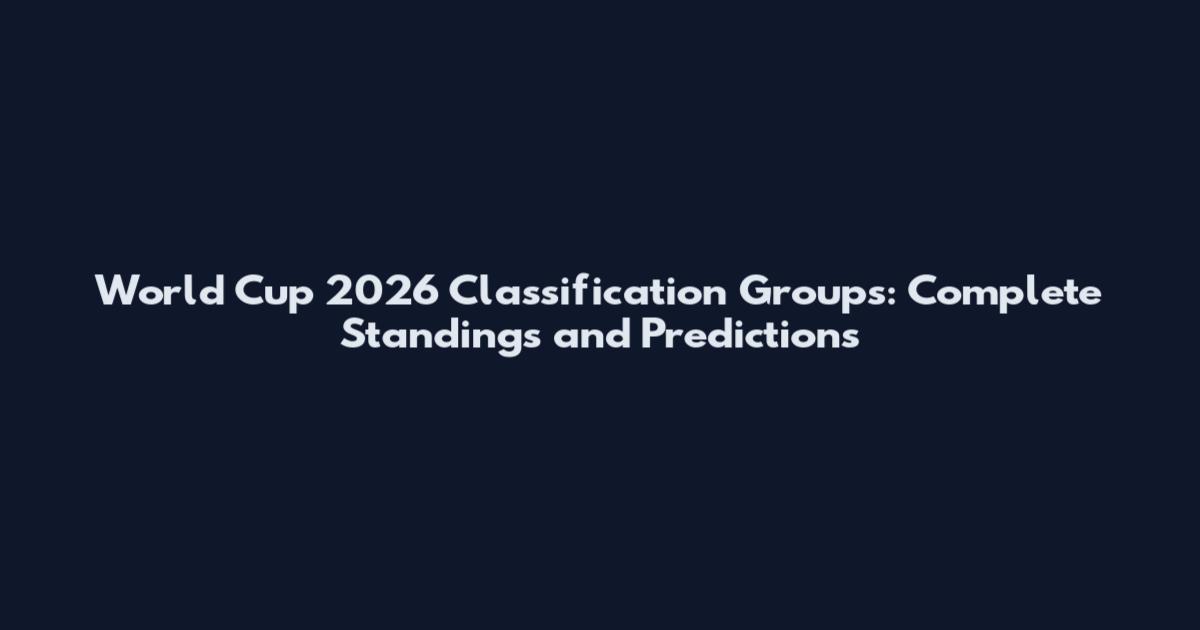 World Cup 2026 Classification Groups: Complete Standings and Predictions