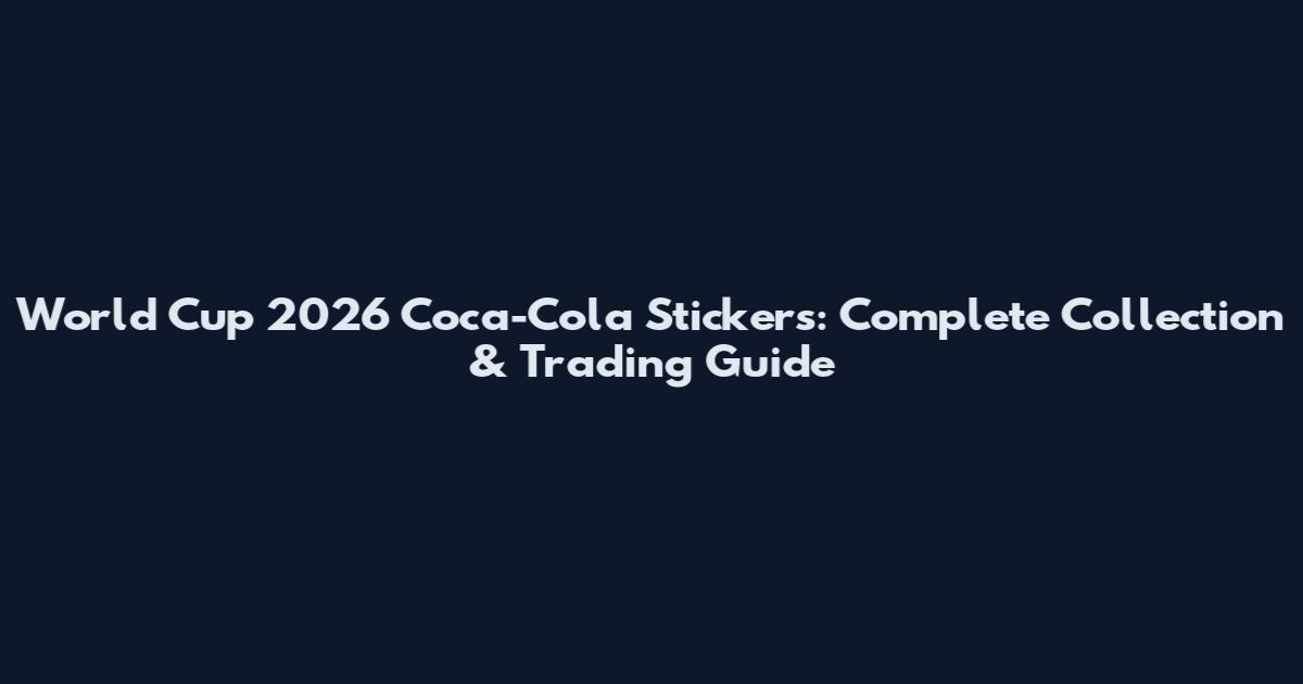 World Cup 2026 Coca-Cola Stickers: Complete Collection & Trading Guide