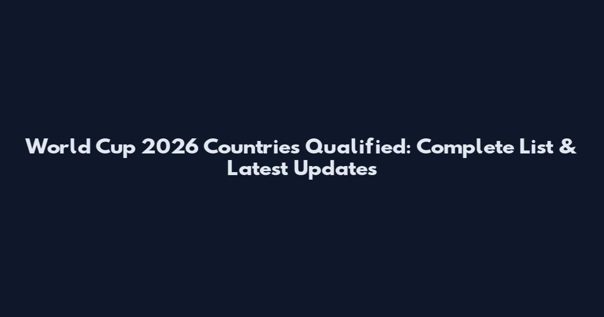 World Cup 2026 Countries Qualified: Complete List & Latest Updates