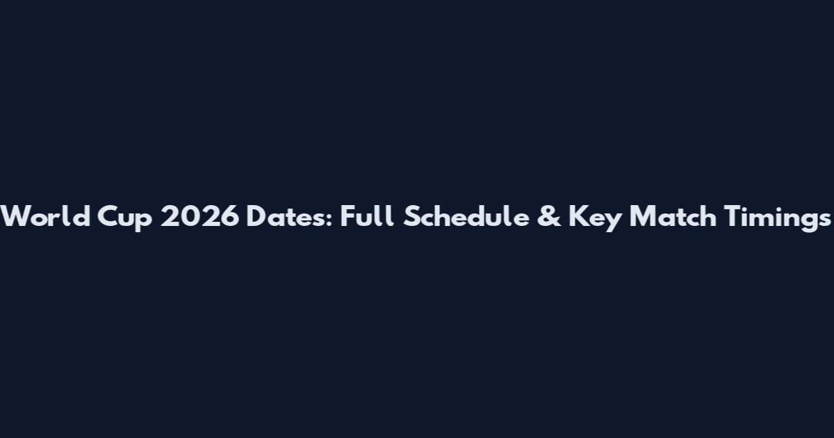 World Cup 2026 Dates: Full Schedule & Key Match Timings