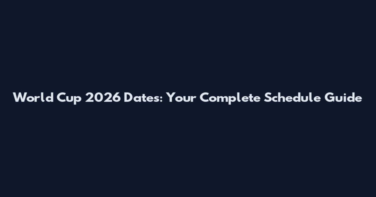 World Cup 2026 Dates: Your Complete Schedule Guide