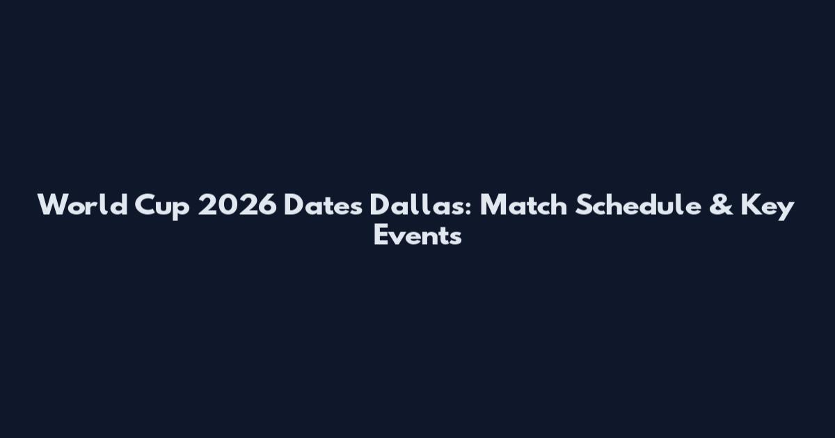 World Cup 2026 Dates Dallas: Match Schedule & Key Events