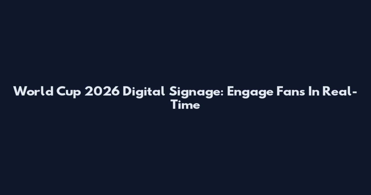 World Cup 2026 Digital Signage: Engage Fans In Real-Time