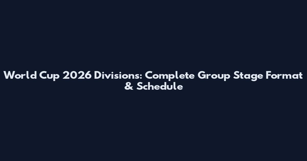 World Cup 2026 Divisions: Complete Group Stage Format & Schedule