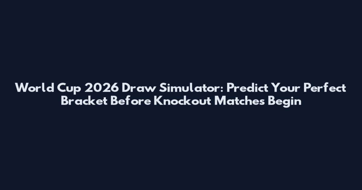 World Cup 2026 Draw Simulator: Predict Your Perfect Bracket Before Knockout Matches Begin