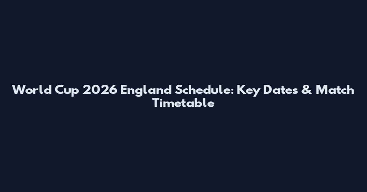 World Cup 2026 England Schedule: Key Dates & Match Timetable