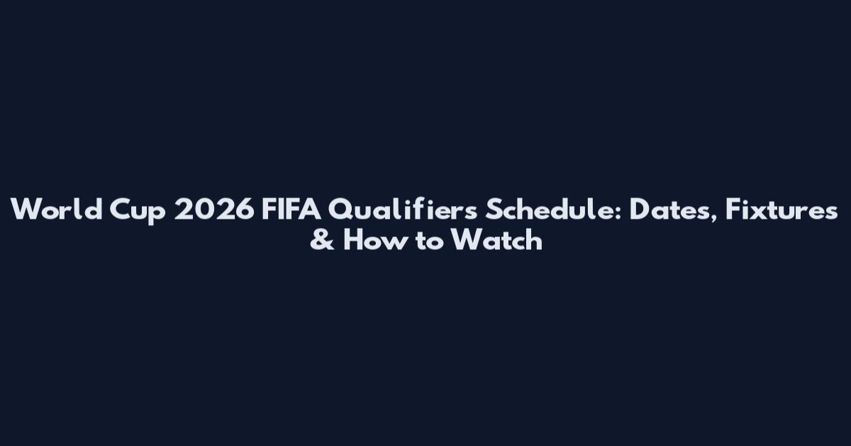 World Cup 2026 FIFA Qualifiers Schedule: Dates, Fixtures & How to Watch