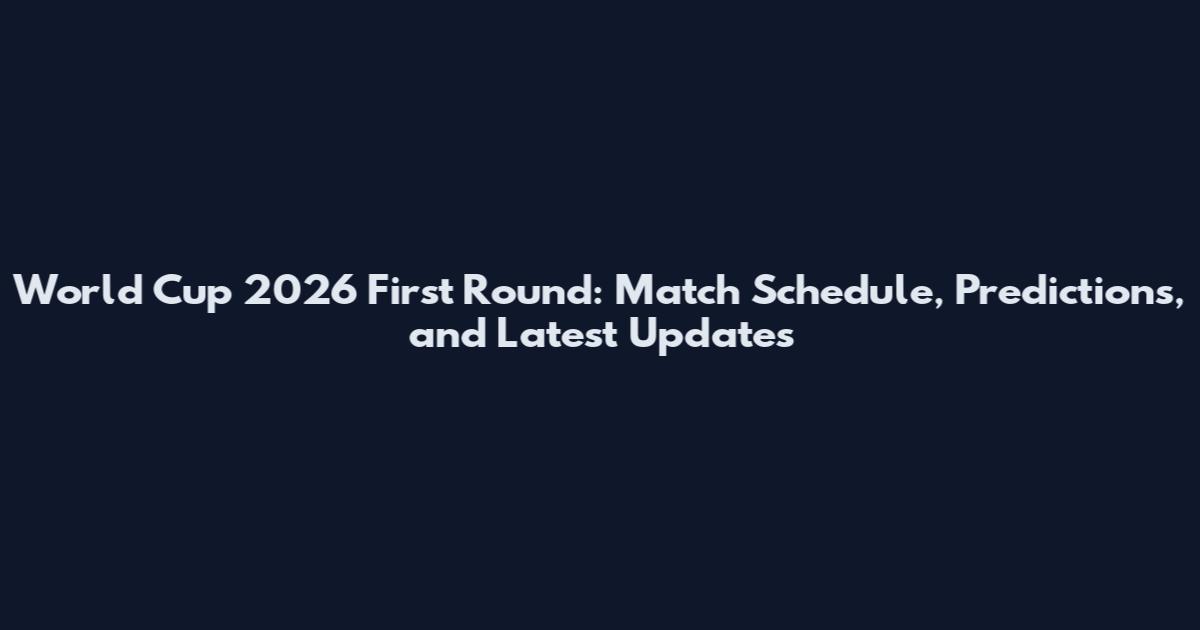 World Cup 2026 First Round: Match Schedule, Predictions, and Latest Updates