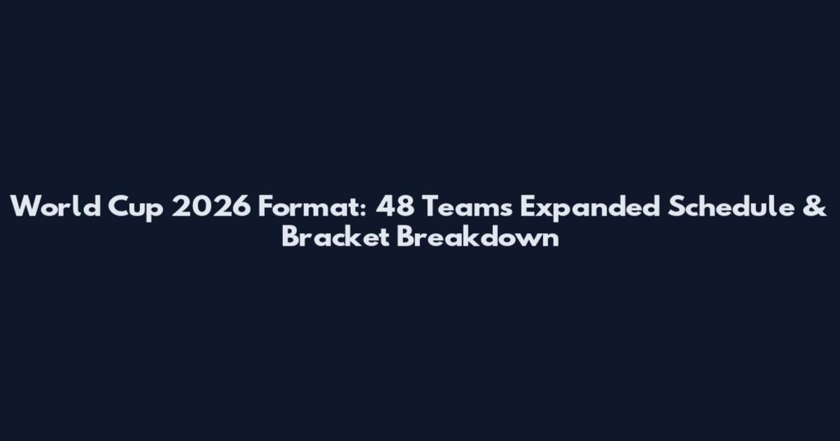 World Cup 2026 Format: 48 Teams Expanded Schedule & Bracket Breakdown
