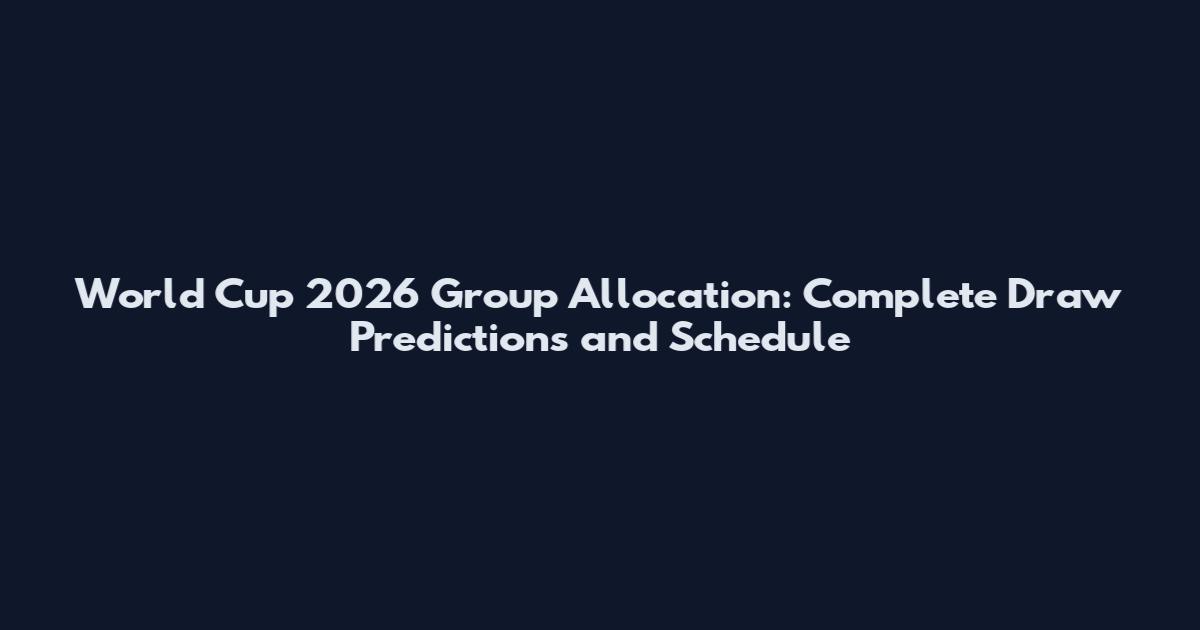 World Cup 2026 Group Allocation: Complete Draw Predictions and Schedule