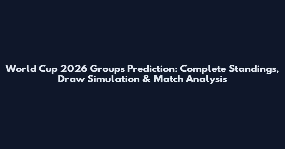 World Cup 2026 Groups Prediction: Complete Standings, Draw Simulation & Match Analysis