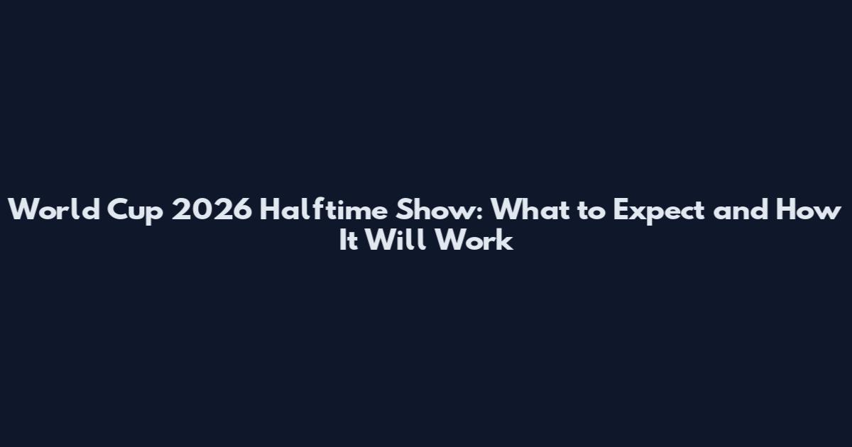 World Cup 2026 Halftime Show: What to Expect and How It Will Work